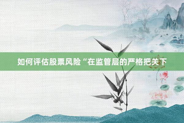 如何评估股票风险“在监管层的严格把关下