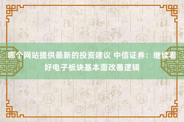 哪个网站提供最新的投资建议 中信证券：继续看好电子板块基本面改善逻辑