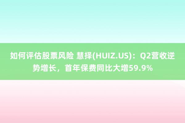 如何评估股票风险 慧择(HUIZ.US)：Q2营收逆势增长，首年保费同比大增59.9%