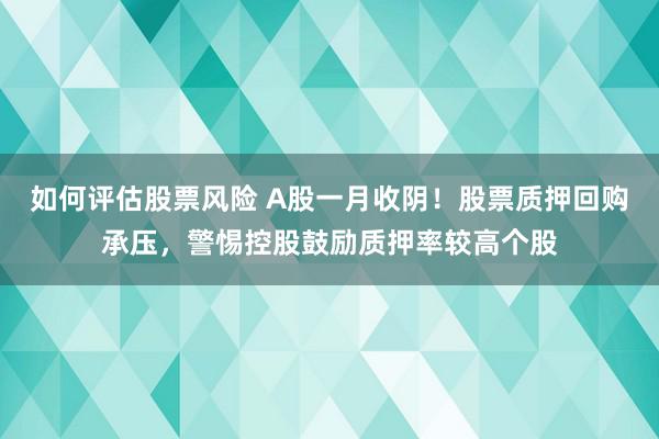 如何评估股票风险 A股一月收阴！股票质押回购承压，警惕控股鼓励质押率较高个股