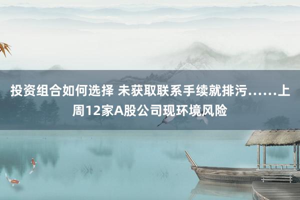 投资组合如何选择 未获取联系手续就排污……上周12家A股公司现环境风险