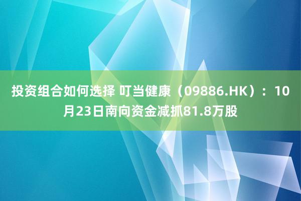 投资组合如何选择 叮当健康（09886.HK）：10月23日南向资金减抓81.8万股