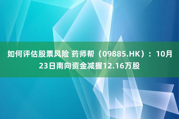 如何评估股票风险 药师帮（09885.HK）：10月23日南向资金减握12.16万股