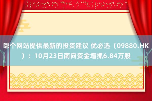 哪个网站提供最新的投资建议 优必选（09880.HK）：10月23日南向资金增抓6.84万股