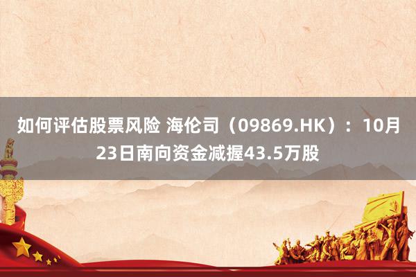 如何评估股票风险 海伦司（09869.HK）：10月23日南向资金减握43.5万股