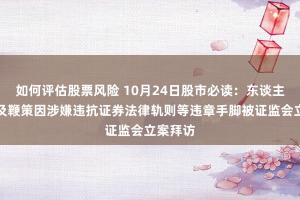 如何评估股票风险 10月24日股市必读：东谈主福医药及鞭策因涉嫌违抗证券法律轨则等违章手脚被证监会立案拜访