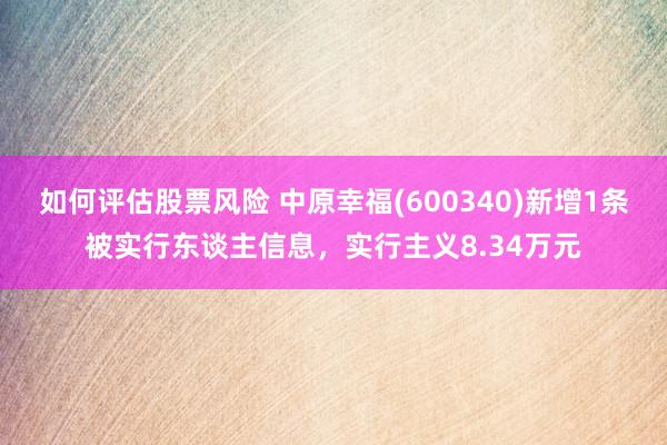 如何评估股票风险 中原幸福(600340)新增1条被实行东谈主信息，实行主义8.34万元