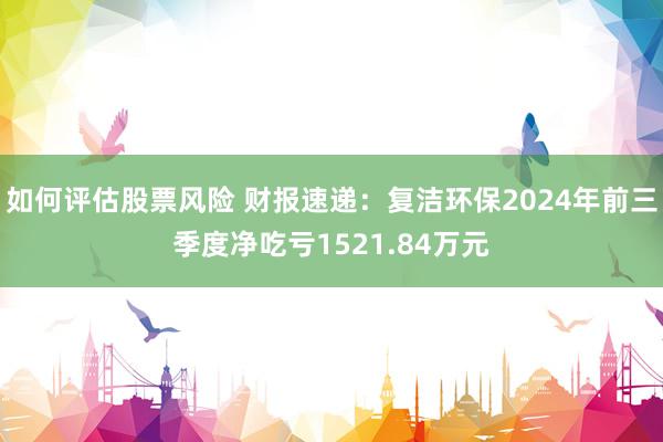 如何评估股票风险 财报速递：复洁环保2024年前三季度净吃亏1521.84万元