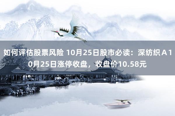 如何评估股票风险 10月25日股市必读：深纺织Ａ10月25日涨停收盘，收盘价10.58元