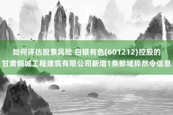 如何评估股票风险 白银有色(601212)控股的甘肃铜城工程建筑有限公司新增1条畛域猝然令信息