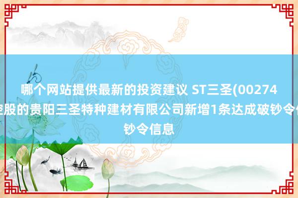 哪个网站提供最新的投资建议 ST三圣(002742)控股的贵阳三圣特种建材有限公司新增1条达成破钞令信息