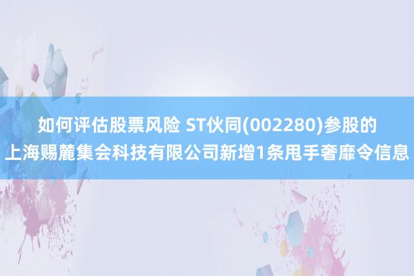 如何评估股票风险 ST伙同(002280)参股的上海赐麓集会科技有限公司新增1条甩手奢靡令信息