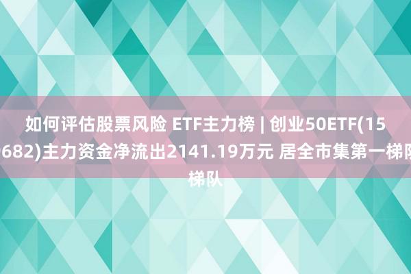 如何评估股票风险 ETF主力榜 | 创业50ETF(159682)主力资金净流出2141.19万元 居全市集第一梯队