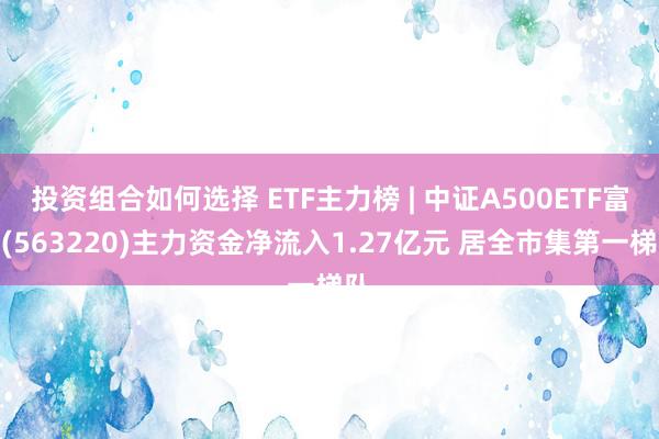 投资组合如何选择 ETF主力榜 | 中证A500ETF富国(563220)主力资金净流入1.27亿元 居全市集第一梯队