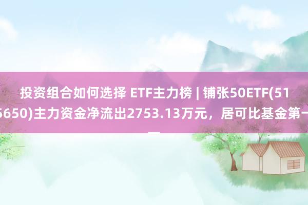 投资组合如何选择 ETF主力榜 | 铺张50ETF(515650)主力资金净流出2753.13万元，居可比基金第一