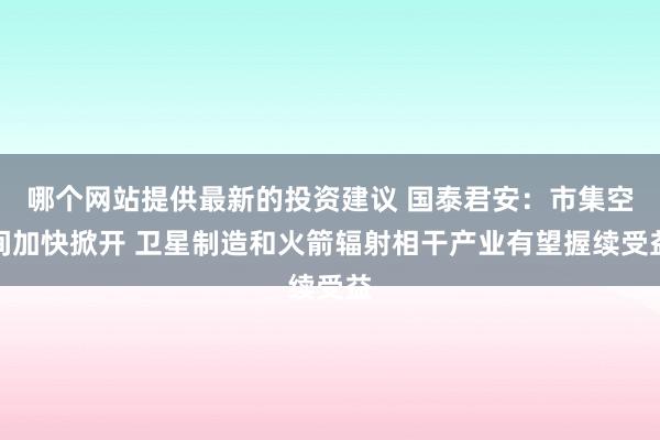 哪个网站提供最新的投资建议 国泰君安：市集空间加快掀开 卫星制造和火箭辐射相干产业有望握续受益