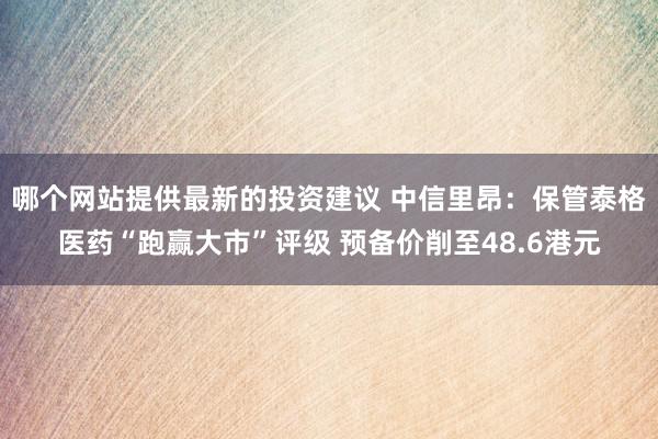 哪个网站提供最新的投资建议 中信里昂：保管泰格医药“跑赢大市”评级 预备价削至48.6港元