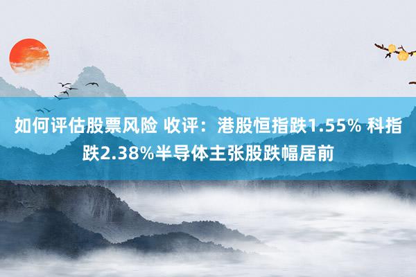 如何评估股票风险 收评：港股恒指跌1.55% 科指跌2.38%半导体主张股跌幅居前