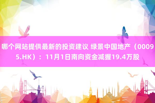 哪个网站提供最新的投资建议 绿景中国地产（00095.HK）：11月1日南向资金减握19.4万股