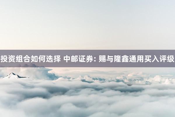 投资组合如何选择 中邮证券: 赐与隆鑫通用买入评级