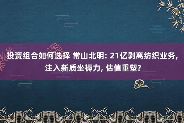 投资组合如何选择 常山北明: 21亿剥离纺织业务, 注入新质坐褥力, 估值重塑?