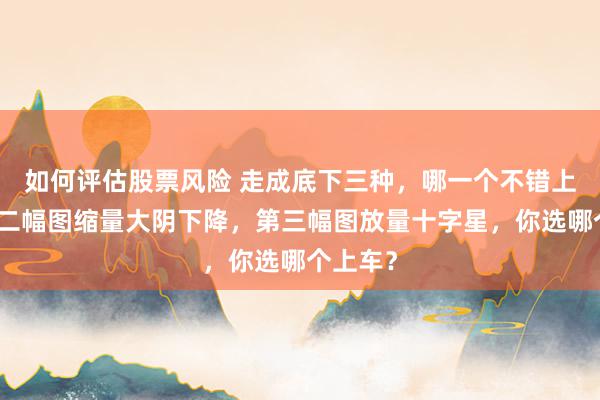 如何评估股票风险 走成底下三种，哪一个不错上车？第二幅图缩量大阴下降，第三幅图放量十字星，你选哪个上车？