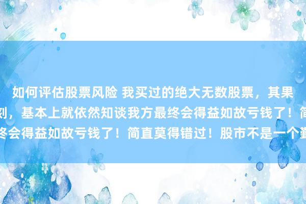 如何评估股票风险 我买过的绝大无数股票，其果然决定重仓买入的那一刻，基本上就依然知谈我方最终会得益如故亏钱了！简直莫得错过！股市不是一个勤...