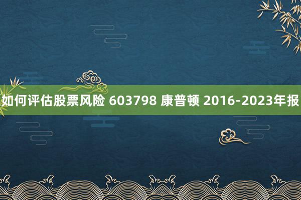 如何评估股票风险 603798 康普顿 2016-2023年报