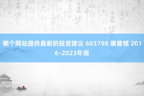 哪个网站提供最新的投资建议 603798 康普顿 2016-2023年报