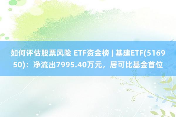 如何评估股票风险 ETF资金榜 | 基建ETF(516950)：净流出7995.40万元，居可比基金首位