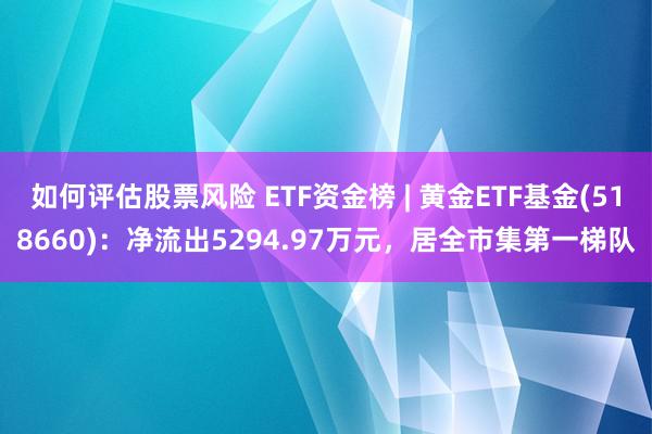 如何评估股票风险 ETF资金榜 | 黄金ETF基金(518660)：净流出5294.97万元，居全市集第一梯队