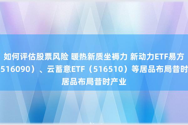 如何评估股票风险 暖热新质坐褥力 新动力ETF易方达（516090）、云蓄意ETF（516510）等居品布局昔时产业