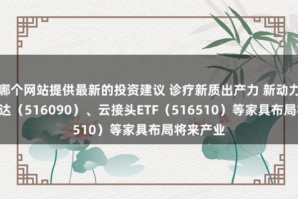 哪个网站提供最新的投资建议 诊疗新质出产力 新动力ETF易方达（516090）、云接头ETF（516510）等家具布局将来产业