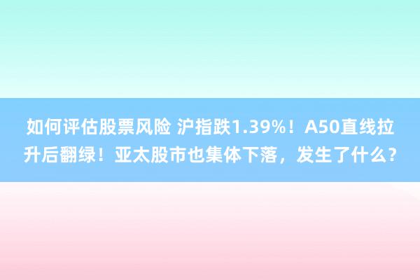 如何评估股票风险 沪指跌1.39%！A50直线拉升后翻绿！亚太股市也集体下落，发生了什么？