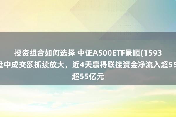 投资组合如何选择 中证A500ETF景顺(159353)盘中成交额抓续放大，近4天赢得联接资金净流入超55亿元