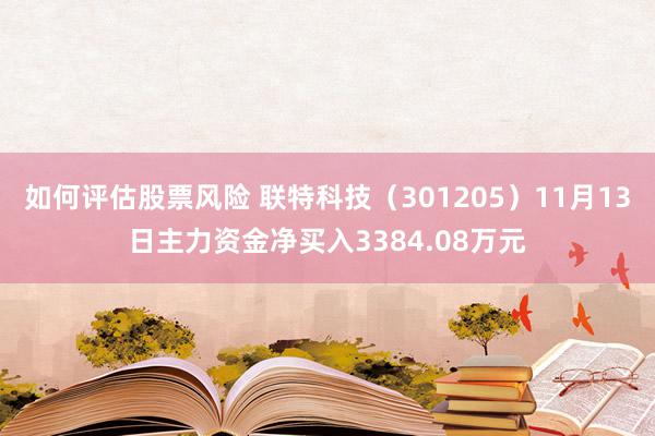 如何评估股票风险 联特科技（301205）11月13日主力资金净买入3384.08万元