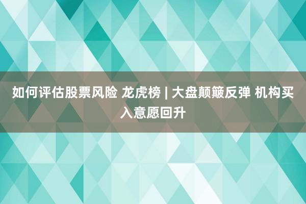 如何评估股票风险 龙虎榜 | 大盘颠簸反弹 机构买入意愿回升