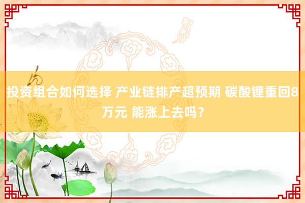 投资组合如何选择 产业链排产超预期 碳酸锂重回8万元 能涨上去吗？