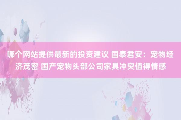 哪个网站提供最新的投资建议 国泰君安：宠物经济茂密 国产宠物头部公司家具冲突值得情感