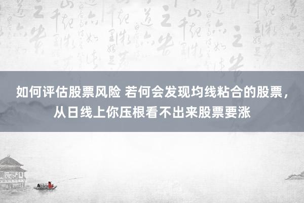 如何评估股票风险 若何会发现均线粘合的股票，从日线上你压根看不出来股票要涨