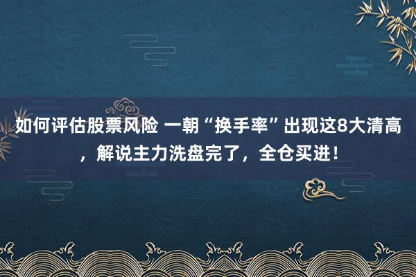 如何评估股票风险 一朝“换手率”出现这8大清高，解说主力洗盘完了，全仓买进！