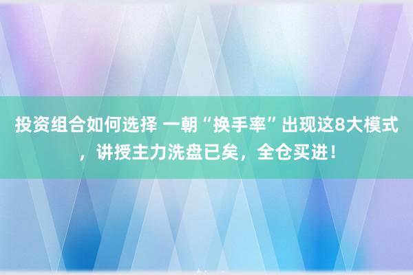 投资组合如何选择 一朝“换手率”出现这8大模式，讲授主力洗盘已矣，全仓买进！