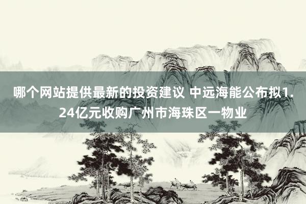 哪个网站提供最新的投资建议 中远海能公布拟1.24亿元收购广州市海珠区一物业