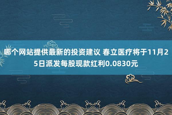 哪个网站提供最新的投资建议 春立医疗将于11月25日派发每股现款红利0.0830元