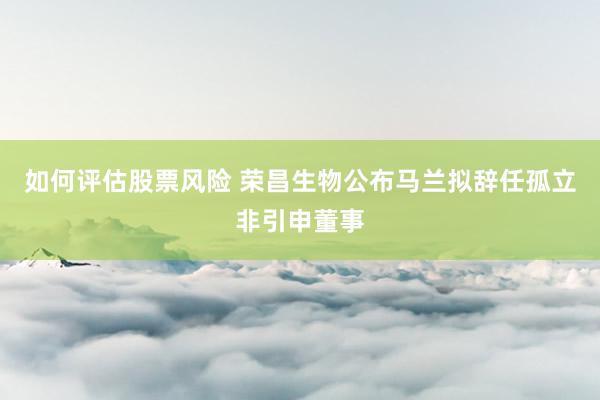 如何评估股票风险 荣昌生物公布马兰拟辞任孤立非引申董事