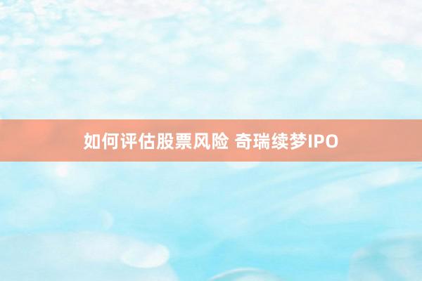 如何评估股票风险 奇瑞续梦IPO