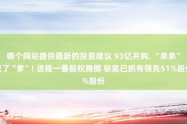 哪个网站提供最新的投资建议 93亿并购, “弟弟”成了“爹”! 进程一番股权腾挪 极氪已抓有领克51%股份