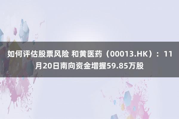 如何评估股票风险 和黄医药（00013.HK）：11月20日南向资金增握59.85万股