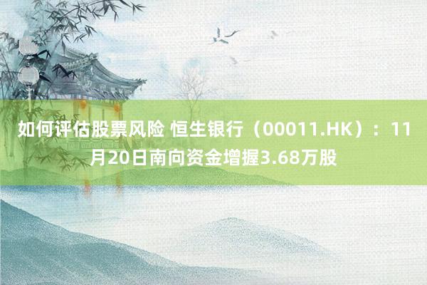 如何评估股票风险 恒生银行（00011.HK）：11月20日南向资金增握3.68万股