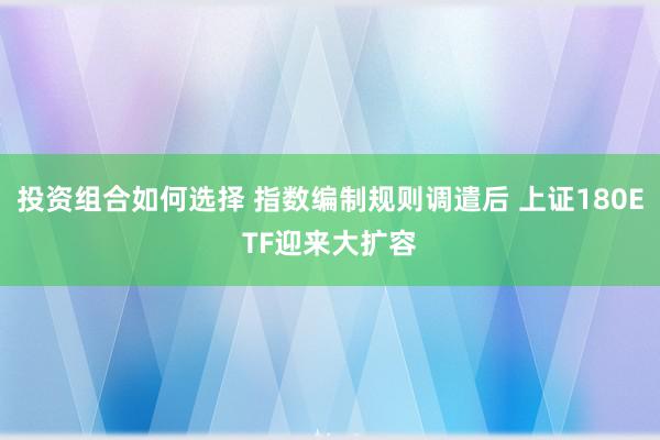 投资组合如何选择 指数编制规则调遣后 上证180ETF迎来大扩容